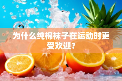 为什么纯棉袜子在运动时更受欢迎？