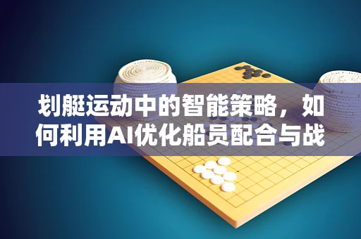 划艇运动中的智能策略，如何利用AI优化船员配合与战术部署？