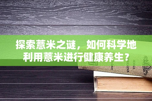 探索薏米之谜，如何科学地利用薏米进行健康养生？