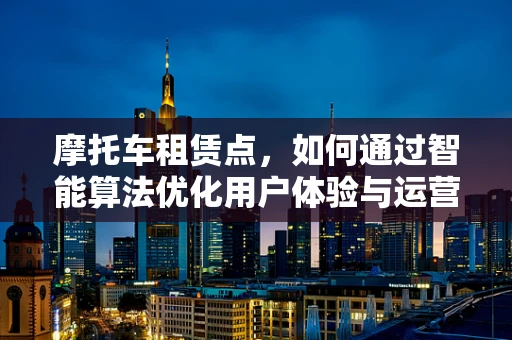 摩托车租赁点，如何通过智能算法优化用户体验与运营效率？