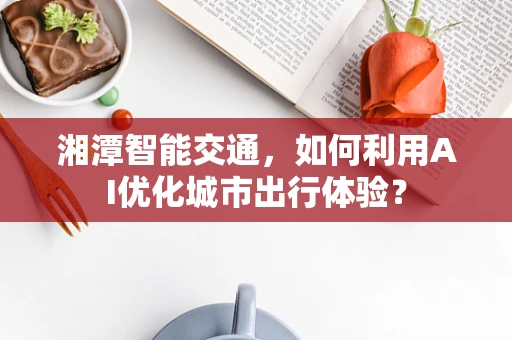 湘潭智能交通，如何利用AI优化城市出行体验？