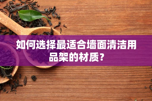 如何选择最适合墙面清洁用品架的材质？