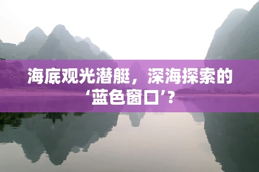 海底观光潜艇，深海探索的‘蓝色窗口’？