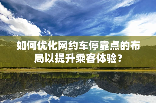 如何优化网约车停靠点的布局以提升乘客体验？