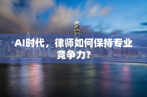 AI时代，律师如何保持专业竞争力？