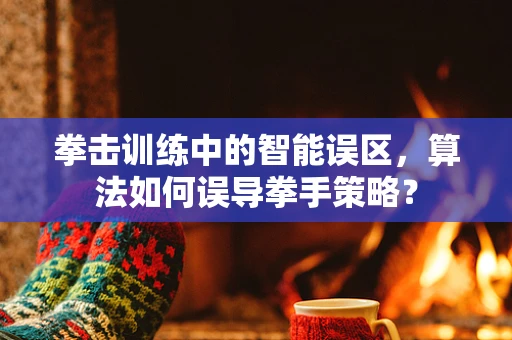 拳击训练中的智能误区，算法如何误导拳手策略？