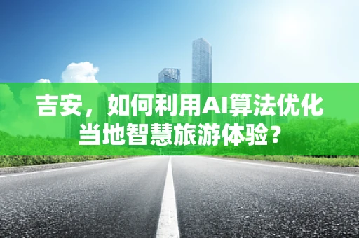 吉安，如何利用AI算法优化当地智慧旅游体验？