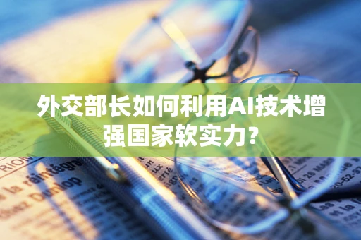 外交部长如何利用AI技术增强国家软实力？