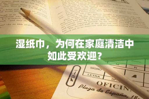 湿纸巾，为何在家庭清洁中如此受欢迎？