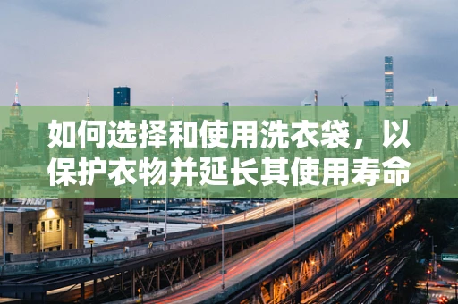 如何选择和使用洗衣袋，以保护衣物并延长其使用寿命？