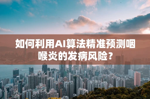 如何利用AI算法精准预测咽喉炎的发病风险？