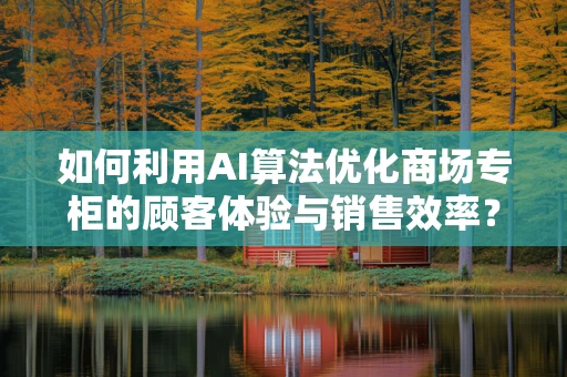 如何利用AI算法优化商场专柜的顾客体验与销售效率？