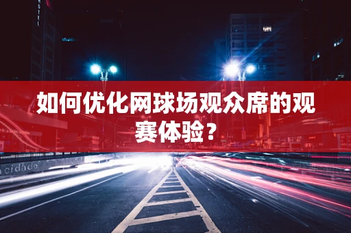 如何优化网球场观众席的观赛体验？