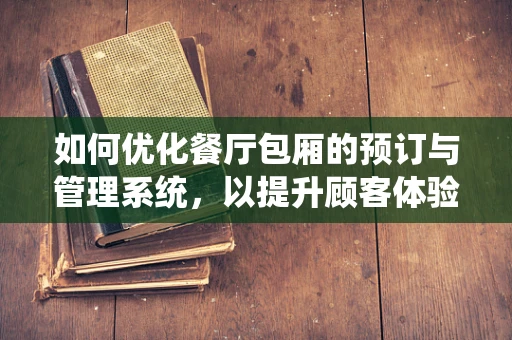 如何优化餐厅包厢的预订与管理系统，以提升顾客体验？