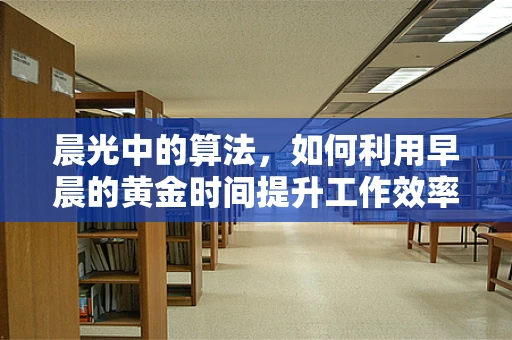 晨光中的算法，如何利用早晨的黄金时间提升工作效率？