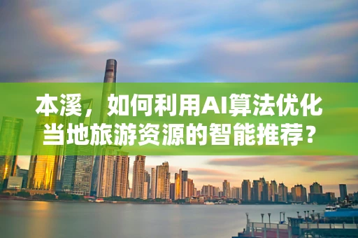 本溪，如何利用AI算法优化当地旅游资源的智能推荐？