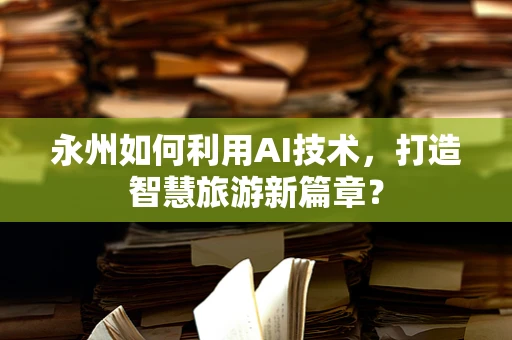 永州如何利用AI技术，打造智慧旅游新篇章？