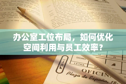 办公室工位布局，如何优化空间利用与员工效率？