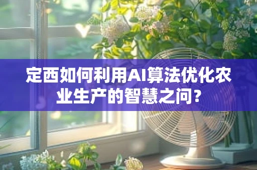 定西如何利用AI算法优化农业生产的智慧之问？