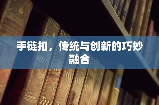 手链扣，传统与创新的巧妙融合