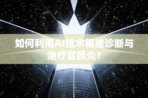 如何利用AI技术精准诊断与治疗宫颈炎？