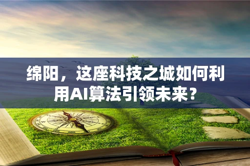 绵阳，这座科技之城如何利用AI算法引领未来？