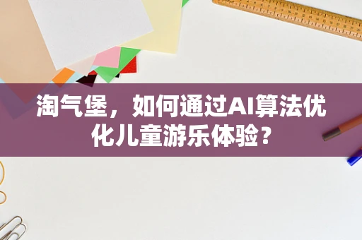 淘气堡，如何通过AI算法优化儿童游乐体验？