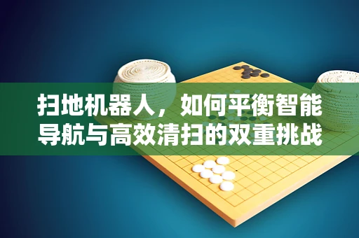 扫地机器人，如何平衡智能导航与高效清扫的双重挑战？