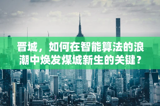 晋城，如何在智能算法的浪潮中焕发煤城新生的关键？