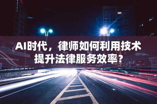 AI时代，律师如何利用技术提升法律服务效率？