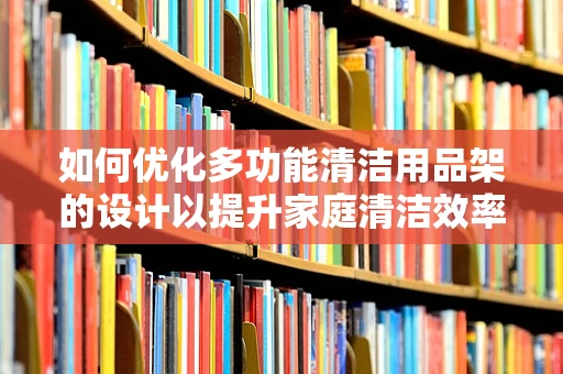 如何优化多功能清洁用品架的设计以提升家庭清洁效率？