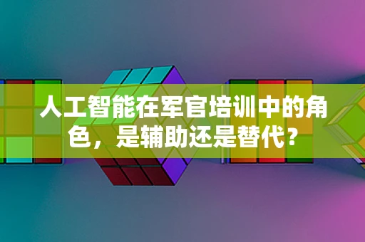 人工智能在军官培训中的角色，是辅助还是替代？