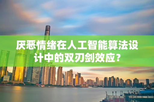 厌恶情绪在人工智能算法设计中的双刃剑效应？